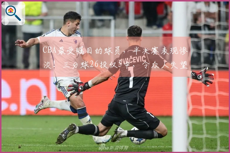 CBA最受瞩目的球员，半决赛表现惨淡！三分球26投仅5中，令众人失望