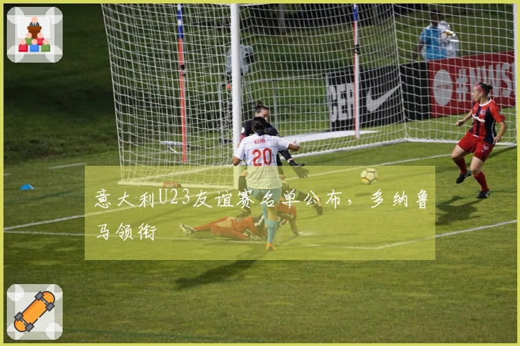 意大利U23友谊赛名单公布，多纳鲁马领衔